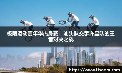 极限运动嘉年华热身赛：汕头队交手许昌队的王者对决之战